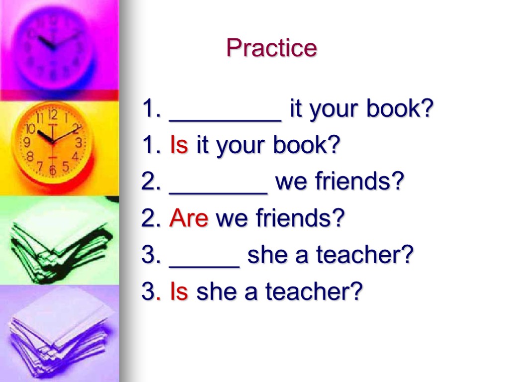 Practice 1. ________ it your book? 1. Is it your book? 2. _______ we